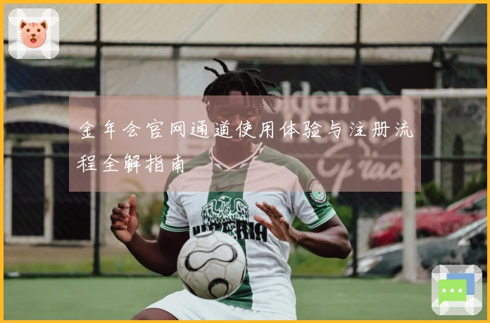 金年会官网通道使用体验与注册流程全解指南