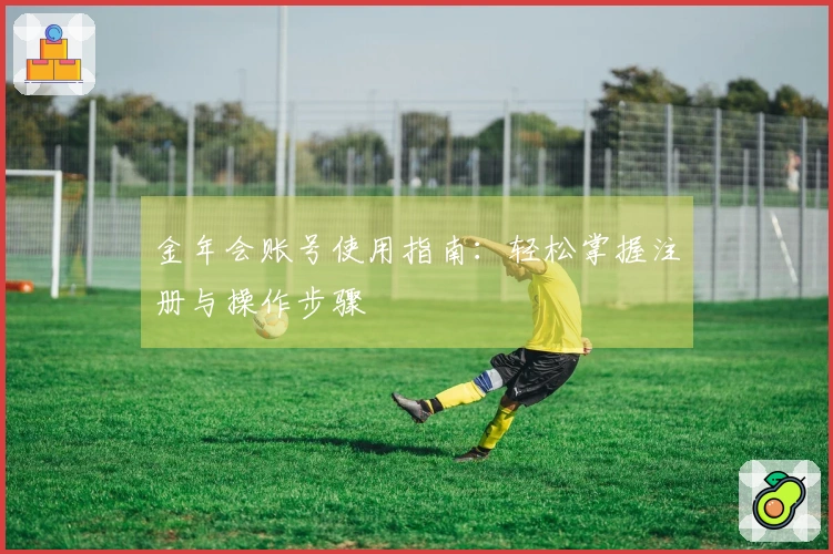 金年会账号使用指南：轻松掌握注册与操作步骤