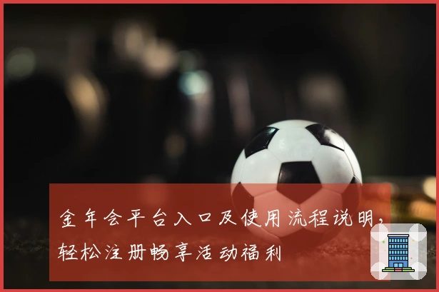 金年会平台入口及使用流程说明，轻松注册畅享活动福利