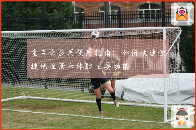 金年会应用使用指南：如何快速便捷地注册和体验主要功能