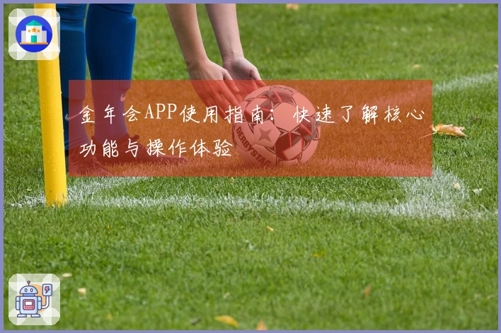 金年会APP使用指南：快速了解核心功能与操作体验