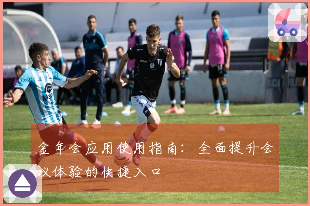 金年会应用使用指南：全面提升会议体验的快捷入口