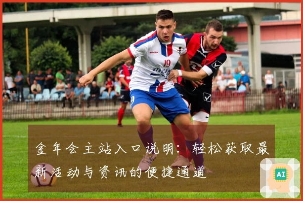 金年会主站入口说明：轻松获取最新活动与资讯的便捷通道