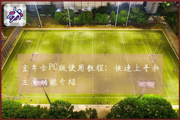 金年会PC版使用教程：快速上手和主要功能介绍
