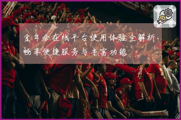 金年会在线平台使用体验全解析，畅享便捷服务与丰富功能