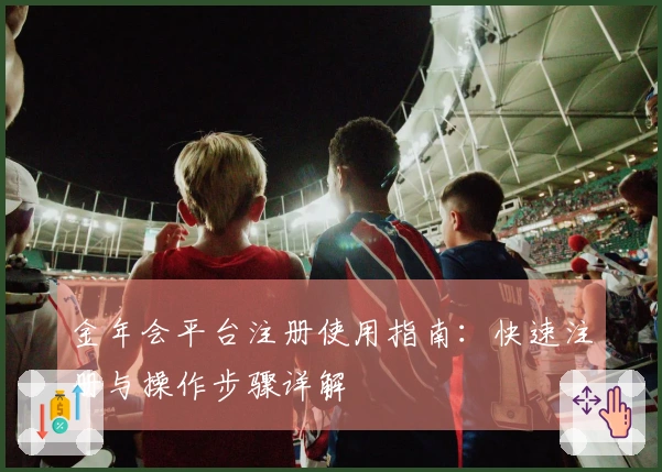 金年会平台注册使用指南：快速注册与操作步骤详解